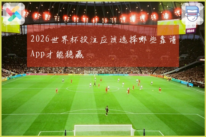 2026世界杯投注应该选择哪些靠谱App才能稳赢