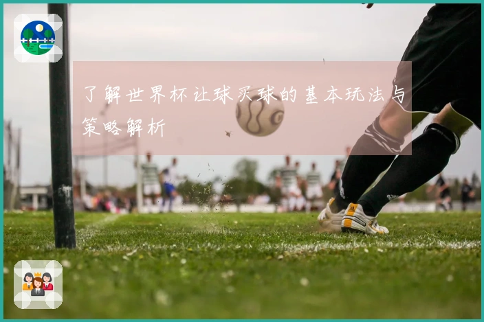 了解世界杯让球买球的基本玩法与策略解析