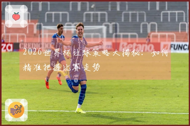 2026世界杯让球策略大揭秘：如何精准把握比赛走势