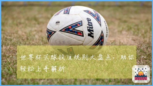 世界杯买球投注规则大盘点，助你轻松上手解析
