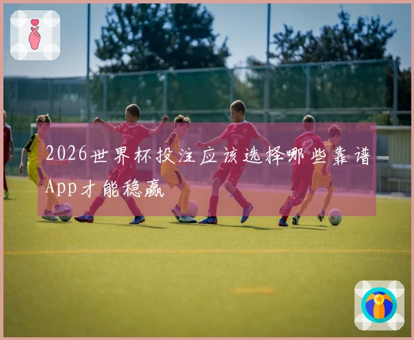 2026世界杯投注应该选择哪些靠谱App才能稳赢
