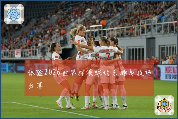 体验2026世界杯滚球的乐趣与技巧分享