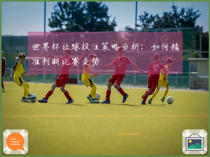 世界杯让球投注策略分析：如何精准判断比赛走势