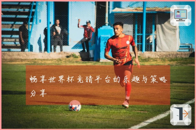 畅享世界杯竞猜平台的乐趣与策略分享