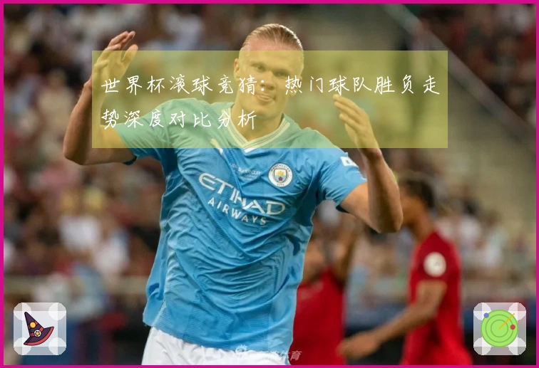 世界杯滚球竞猜：热门球队胜负走势深度对比分析