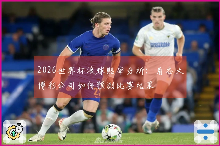 2026世界杯滚球赔率分析：看各大博彩公司如何预测比赛结果