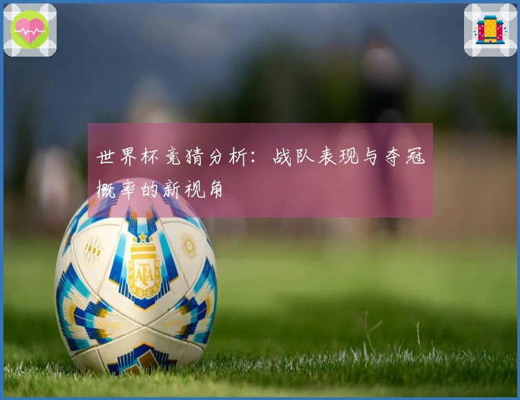 世界杯竞猜分析：战队表现与夺冠概率的新视角