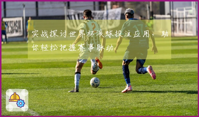 实战探讨世界杯滚球投注应用，助你轻松把握赛事脉动