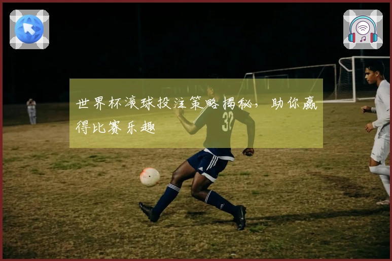 世界杯滚球投注策略揭秘，助你赢得比赛乐趣