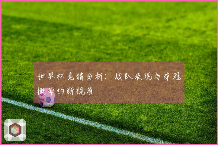 世界杯竞猜分析：战队表现与夺冠概率的新视角