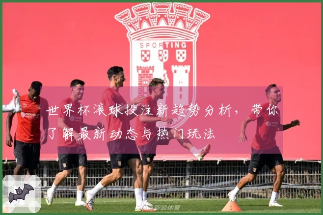 世界杯滚球投注新趋势分析，带你了解最新动态与热门玩法