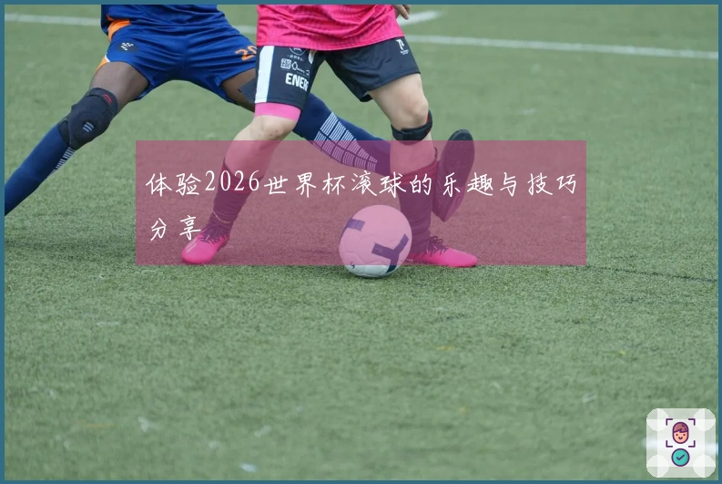 体验2026世界杯滚球的乐趣与技巧分享