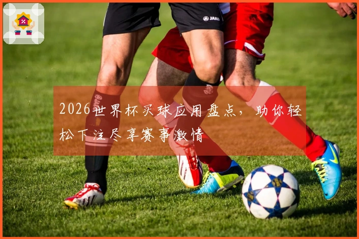 2026世界杯买球应用盘点，助你轻松下注尽享赛事激情