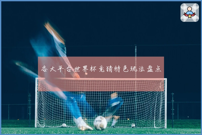 各大平台世界杯竞猜特色玩法盘点