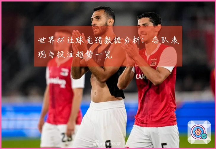 世界杯让球竞猜数据分析：各队表现与投注趋势一览