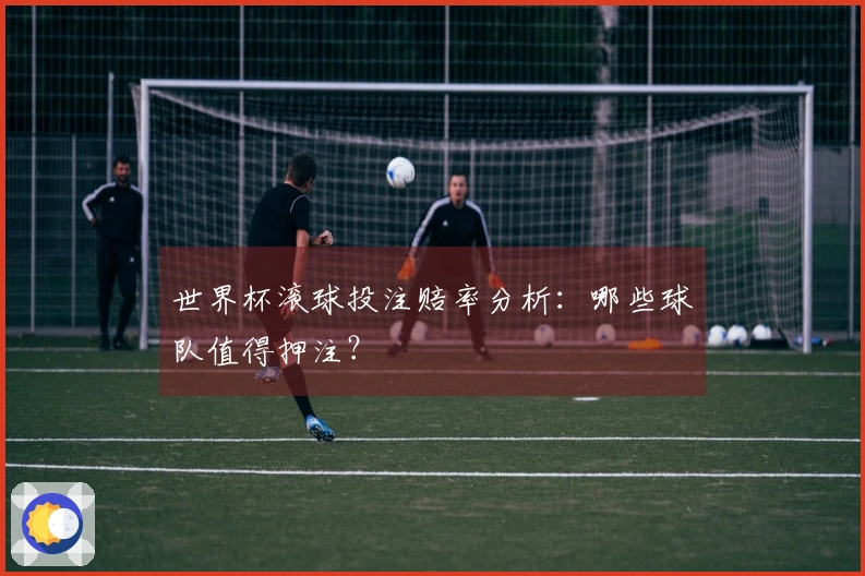 世界杯滚球投注赔率分析：哪些球队值得押注？