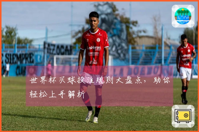 世界杯买球投注规则大盘点，助你轻松上手解析