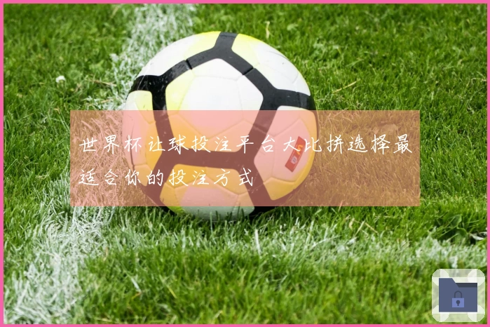 世界杯让球投注平台大比拼选择最适合你的投注方式