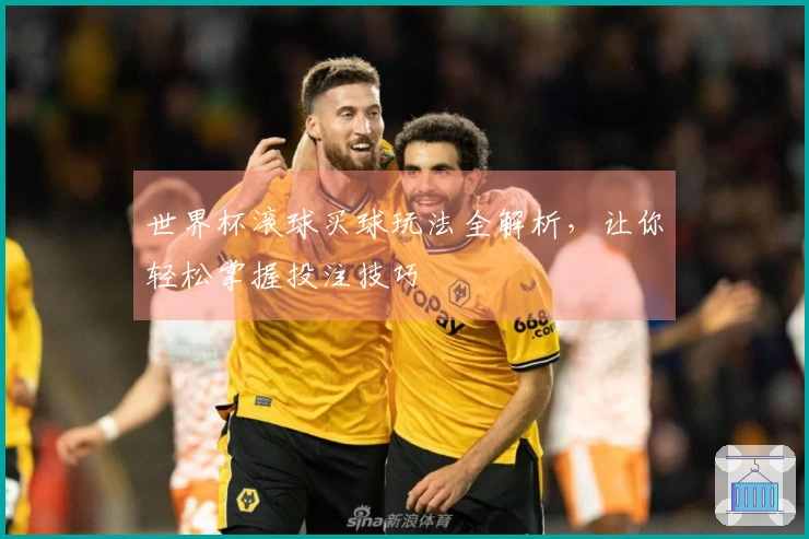 世界杯滚球买球玩法全解析，让你轻松掌握投注技巧