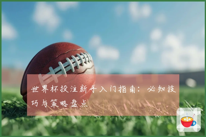 世界杯投注新手入门指南：必知技巧与策略盘点