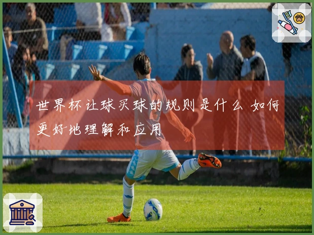 世界杯让球买球的规则是什么 如何更好地理解和应用