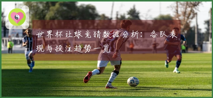 世界杯让球竞猜数据分析：各队表现与投注趋势一览