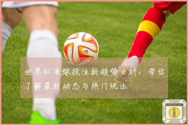 世界杯滚球投注新趋势分析，带你了解最新动态与热门玩法
