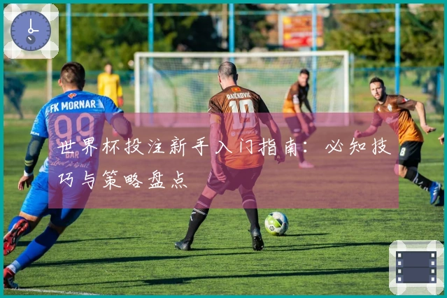 世界杯投注新手入门指南：必知技巧与策略盘点