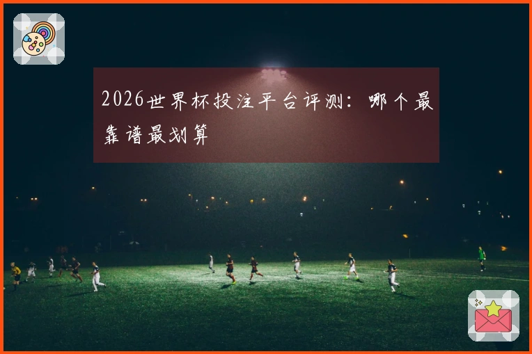 2026世界杯投注平台评测：哪个最靠谱最划算