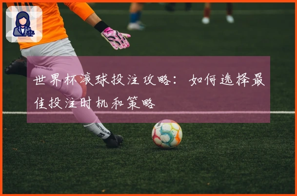 世界杯滚球投注攻略：如何选择最佳投注时机和策略